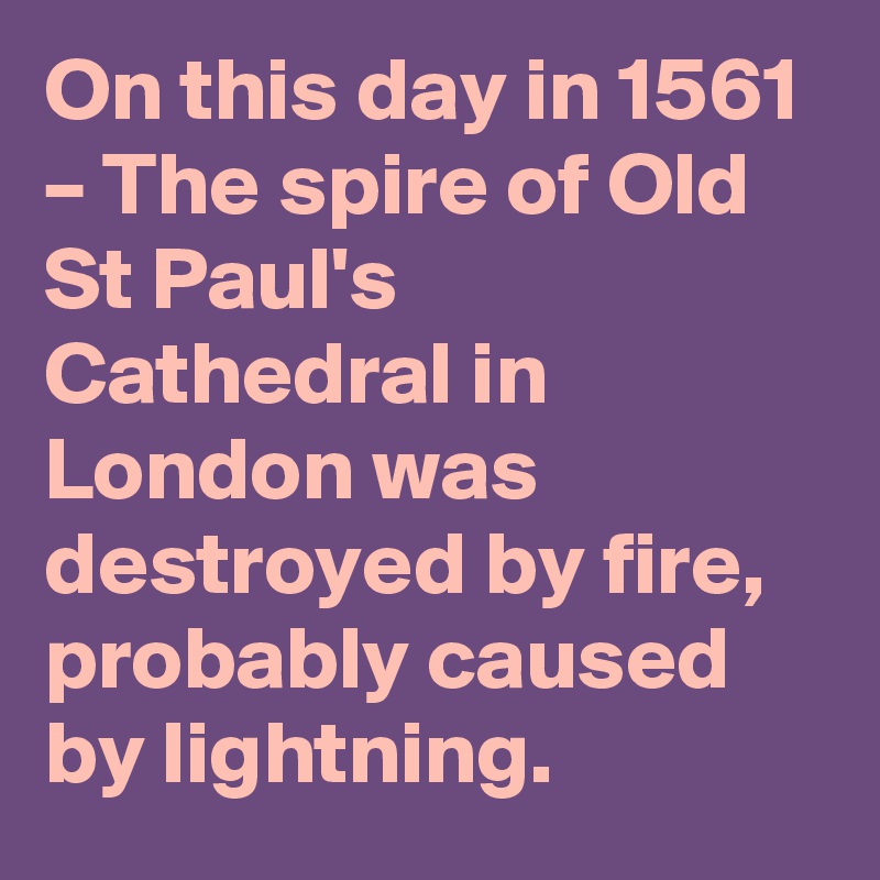 On this day in 1561 – The spire of Old St Paul's Cathedral in London was destroyed by fire, probably caused by lightning.
