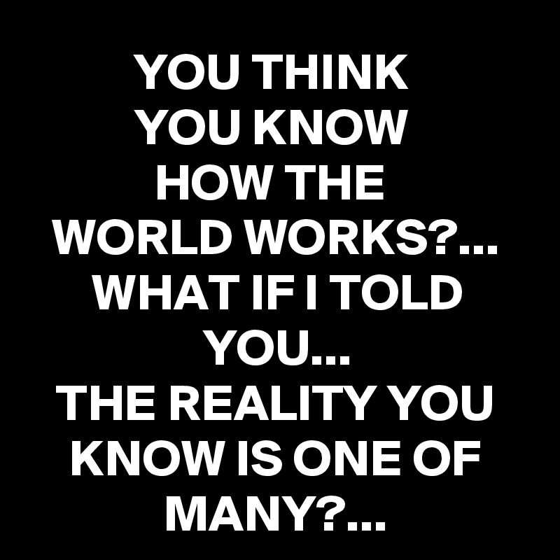 YOU THINK 
YOU KNOW 
HOW THE 
WORLD WORKS?...
WHAT IF I TOLD YOU...
THE REALITY YOU KNOW IS ONE OF MANY?...