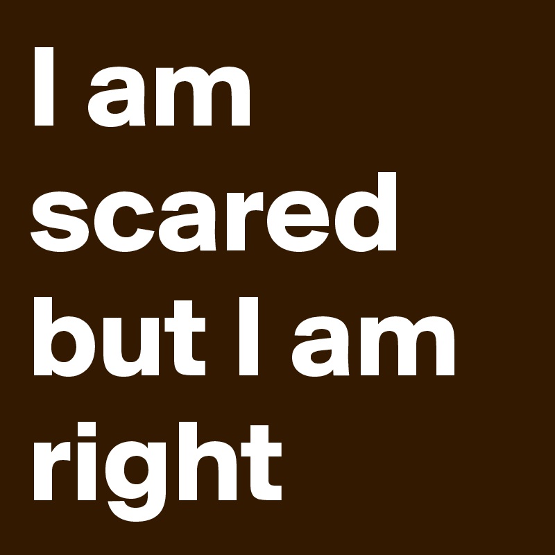 I am scared but I am right