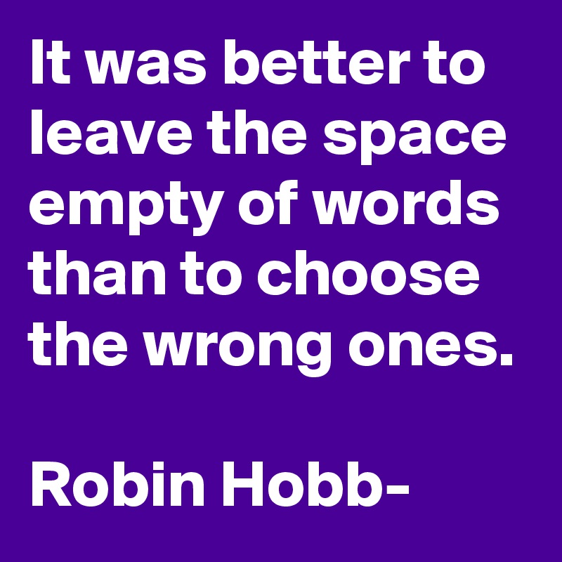 It was better to leave the space empty of words than to choose the wrong ones.

Robin Hobb-