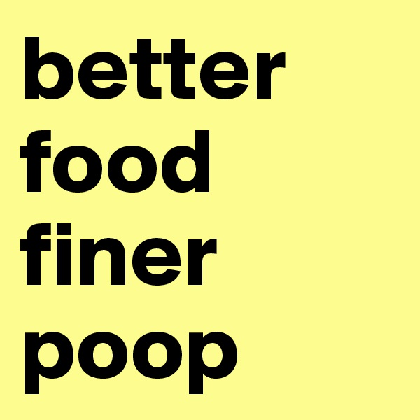 better  food  finer poop