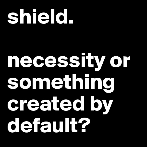 shield.

necessity or something created by 
default? 