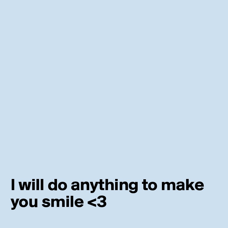 









I will do anything to make you smile <3