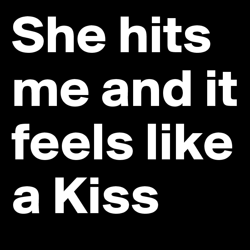 She hits me and it feels like a Kiss