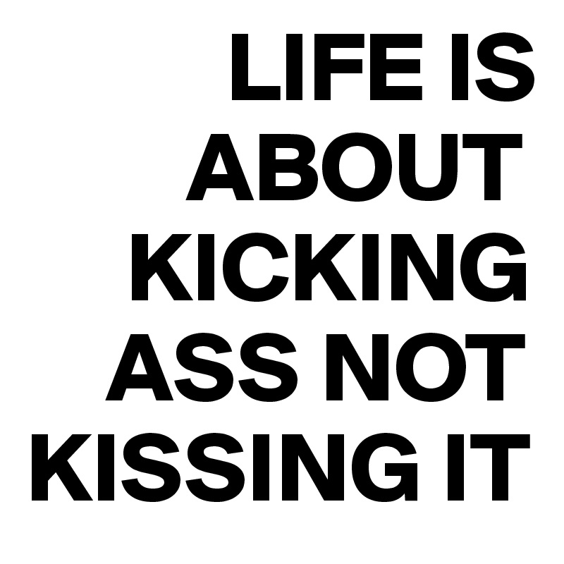           LIFE IS 
        ABOUT 
     KICKING 
    ASS NOT KISSING IT