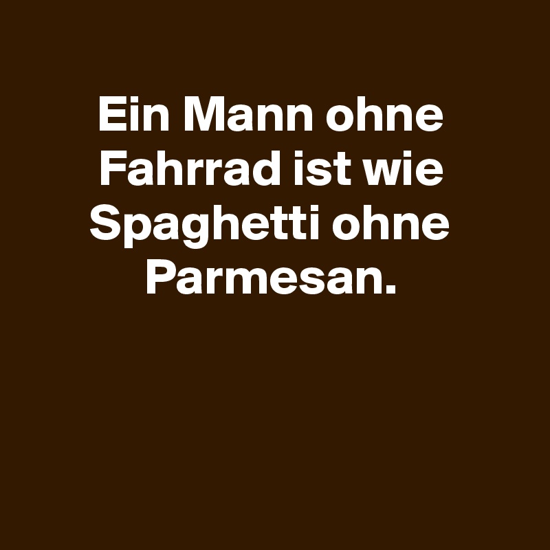 
Ein Mann ohne Fahrrad ist wie Spaghetti ohne Parmesan.



