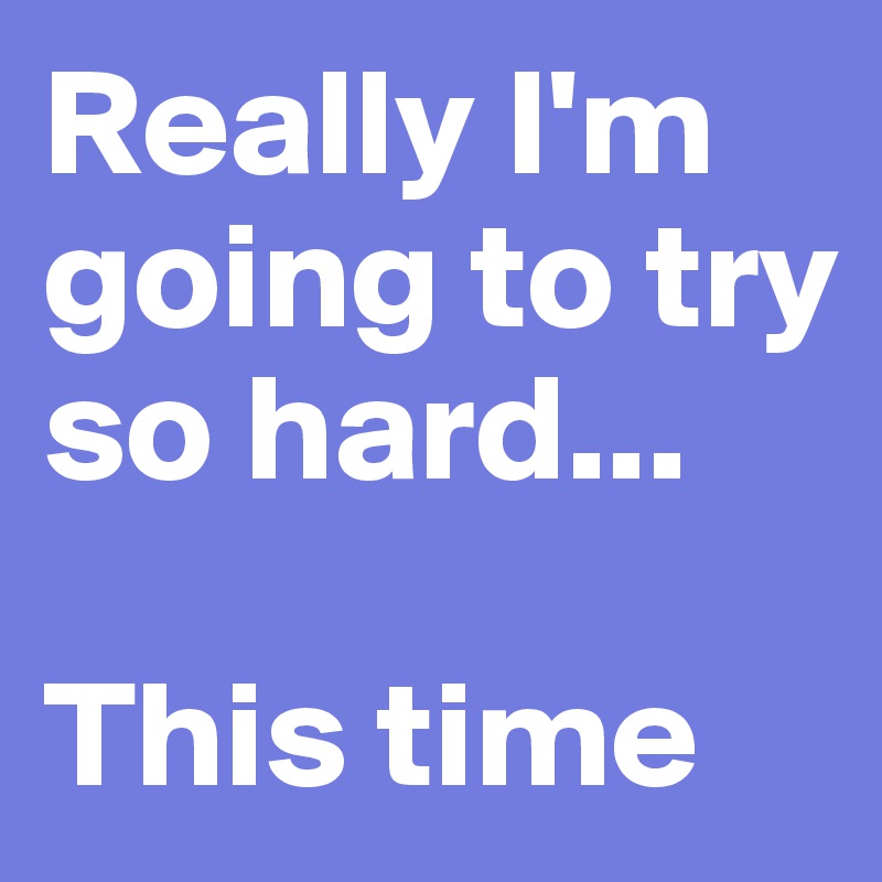 Really I'm going to try so hard...

This time