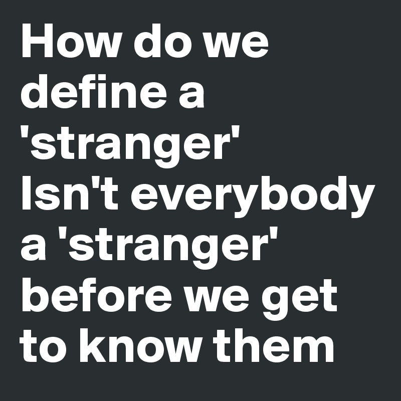 How do we define a 'stranger'      Isn't everybody a 'stranger' before we get to know them 