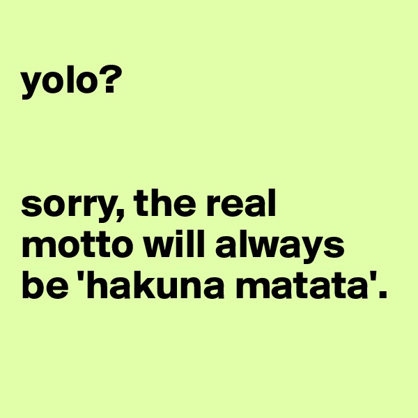 
yolo?


sorry, the real motto will always be 'hakuna matata'.


