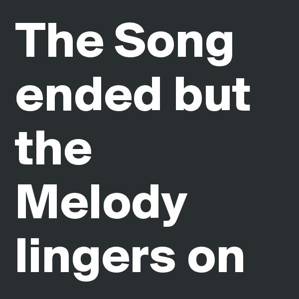 The Song ended but the Melody lingers on