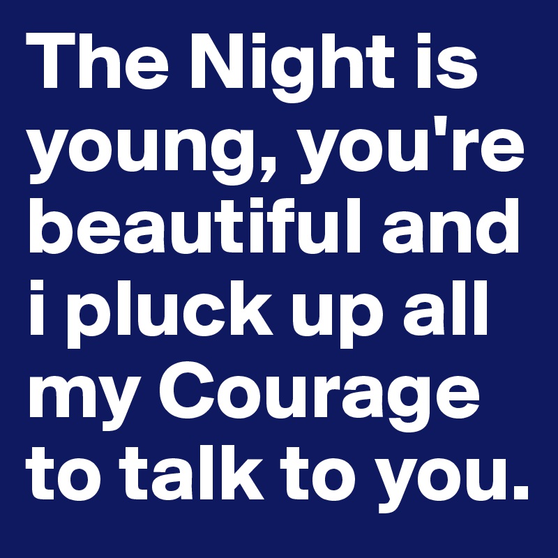 The Night is young, you're beautiful and i pluck up all my Courage to talk to you.