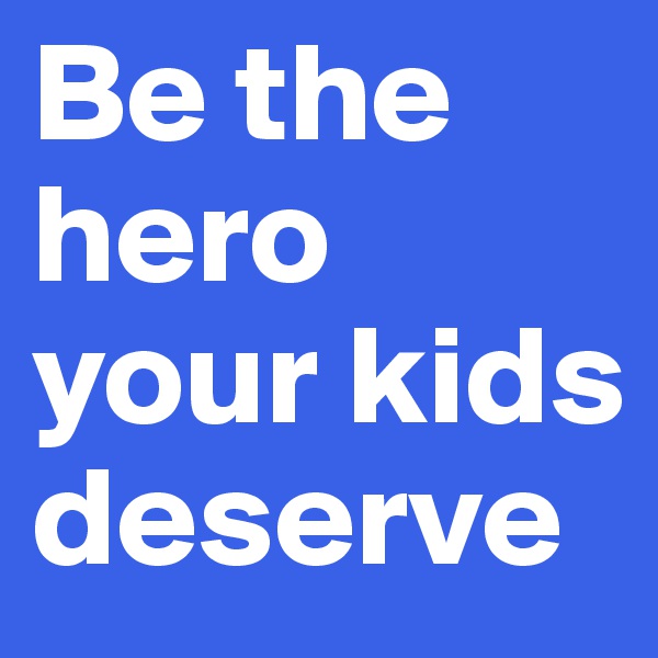 Be the hero your kids deserve