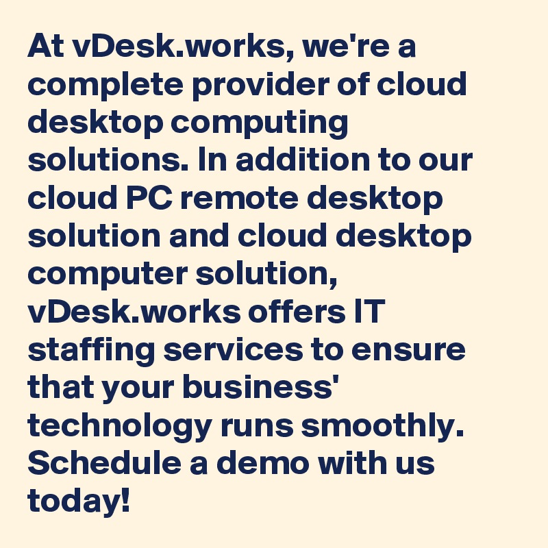 At vDesk.works, we're a complete provider of cloud desktop computing solutions. In addition to our cloud PC remote desktop solution and cloud desktop computer solution, vDesk.works offers IT staffing services to ensure that your business' technology runs smoothly. Schedule a demo with us today!