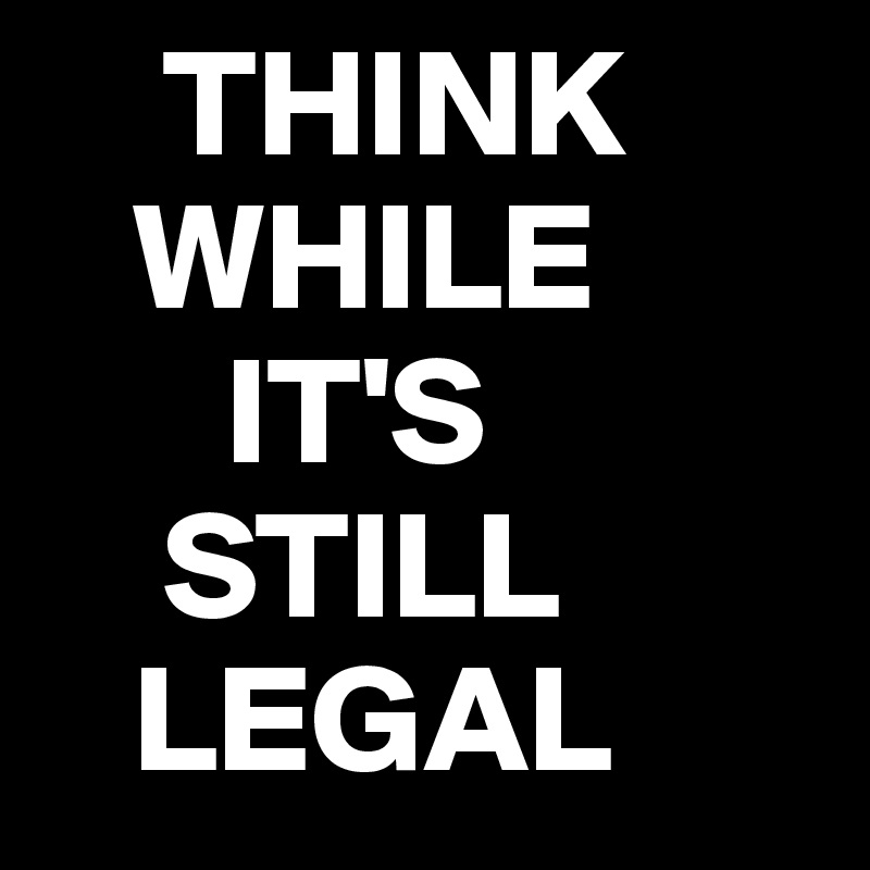     THINK
   WHILE
      IT'S
    STILL
   LEGAL 