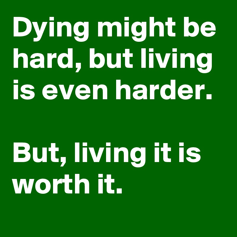 Dying might be hard, but living is even harder.

But, living it is worth it.  
