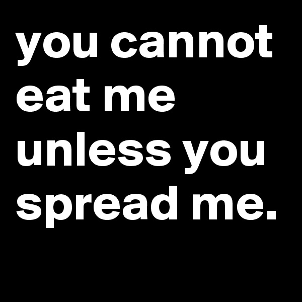 you cannot eat me unless you spread me.