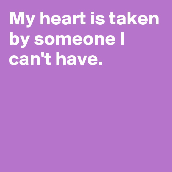 My heart is taken by someone I can't have.



