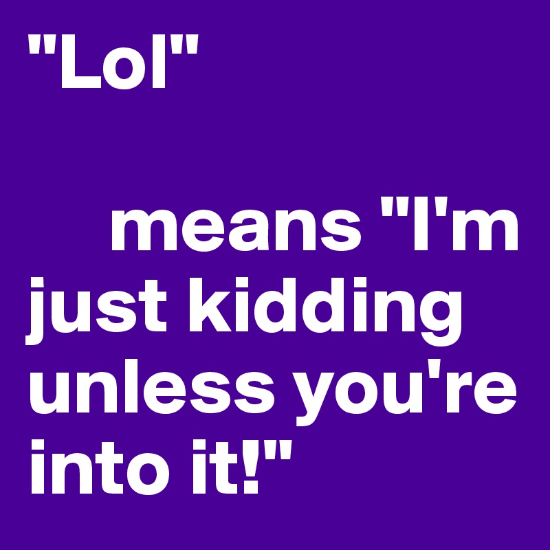 Lol Means I M Just Kidding Unless You Re Into It Post By Patuljak On Boldomatic