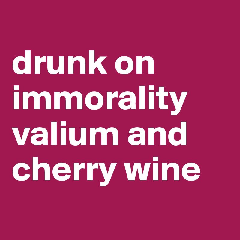 
drunk on immorality
valium and cherry wine
