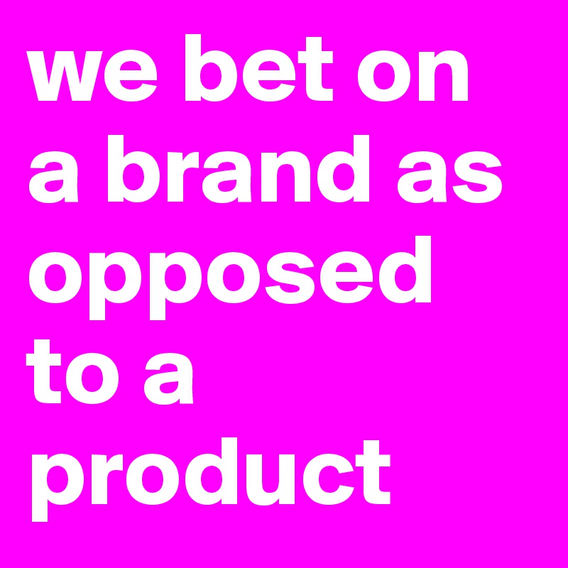 we bet on a brand as opposed to a product