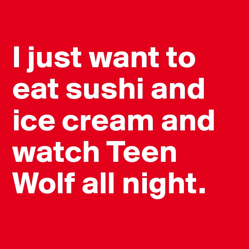 
I just want to eat sushi and ice cream and watch Teen Wolf all night.
