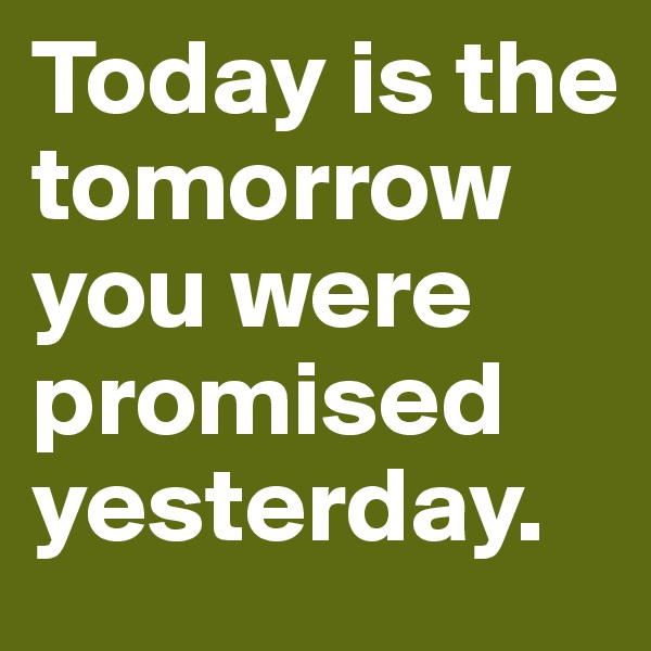 Today is the tomorrow you were promised yesterday.