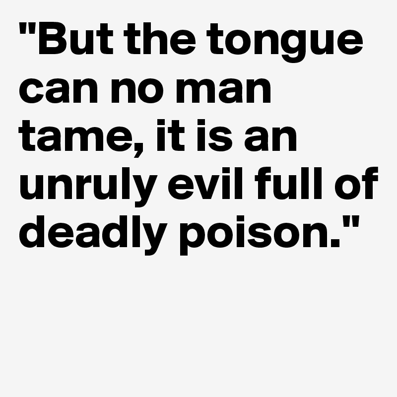 "But the tongue can no man tame, it is an unruly evil full of deadly poison."

