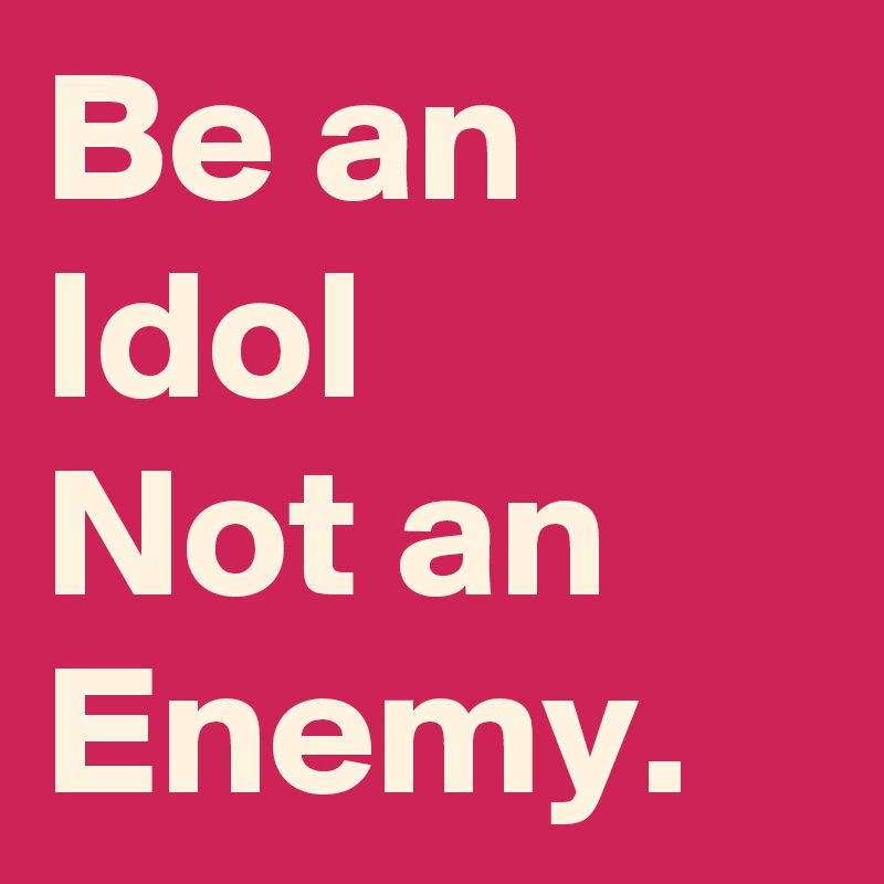 Be an Idol  
Not an Enemy.
