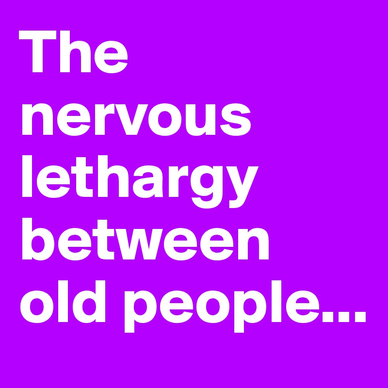The nervous lethargy between old people...