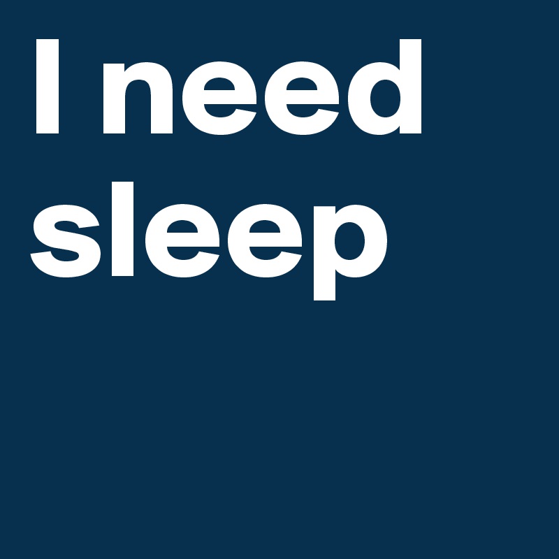 I need sleep