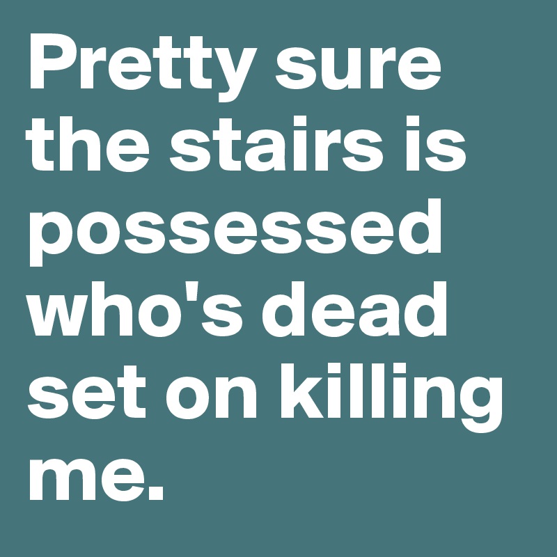 Pretty sure the stairs is possessed who's dead set on killing me.