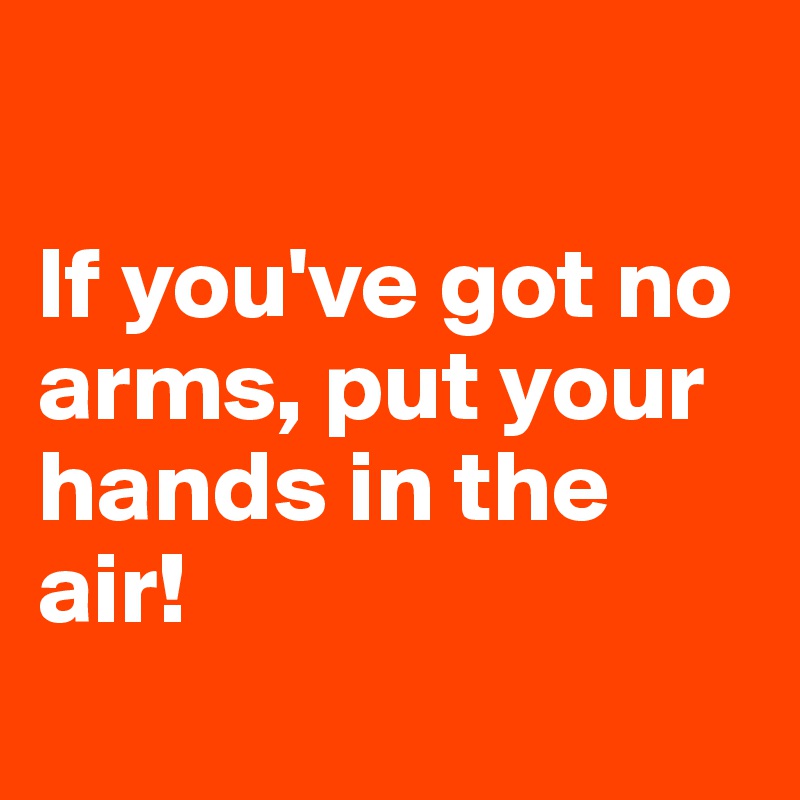 

If you've got no arms, put your hands in the air!
