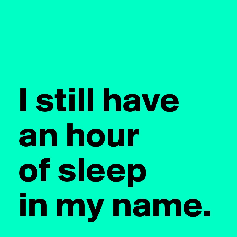 

 I still have 
 an hour 
 of sleep 
 in my name.