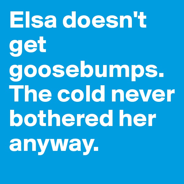 Elsa doesn't get goosebumps. The cold never bothered her anyway. 