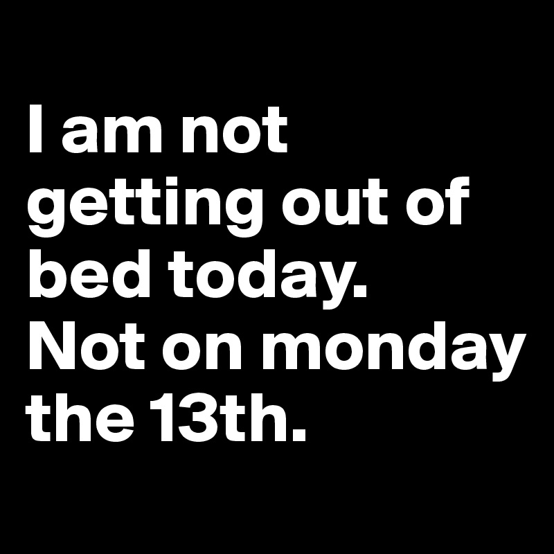 
I am not getting out of bed today. 
Not on monday the 13th.