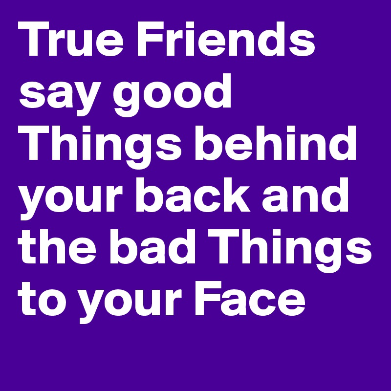 True Friends say good Things behind your back and the bad Things to your Face