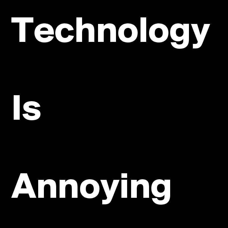 Technology 
Is

Annoying 