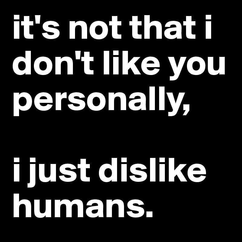 it's not that i don't like you personally,

i just dislike humans.