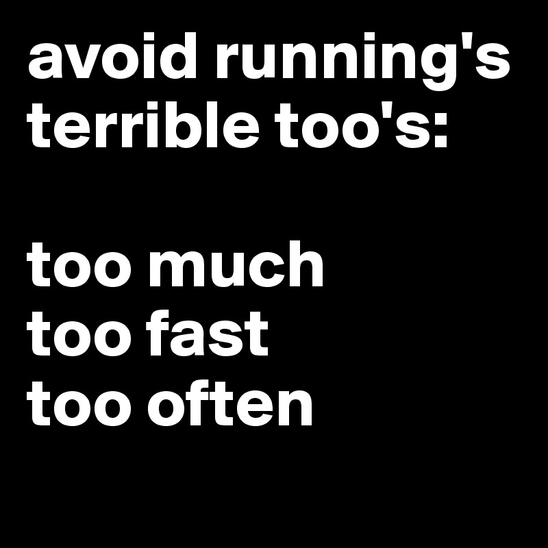 avoid running's terrible too's:

too much
too fast
too often
