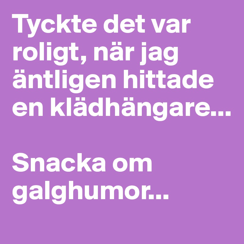 Tyckte det var roligt, när jag äntligen hittade en klädhängare... 

Snacka om galghumor...