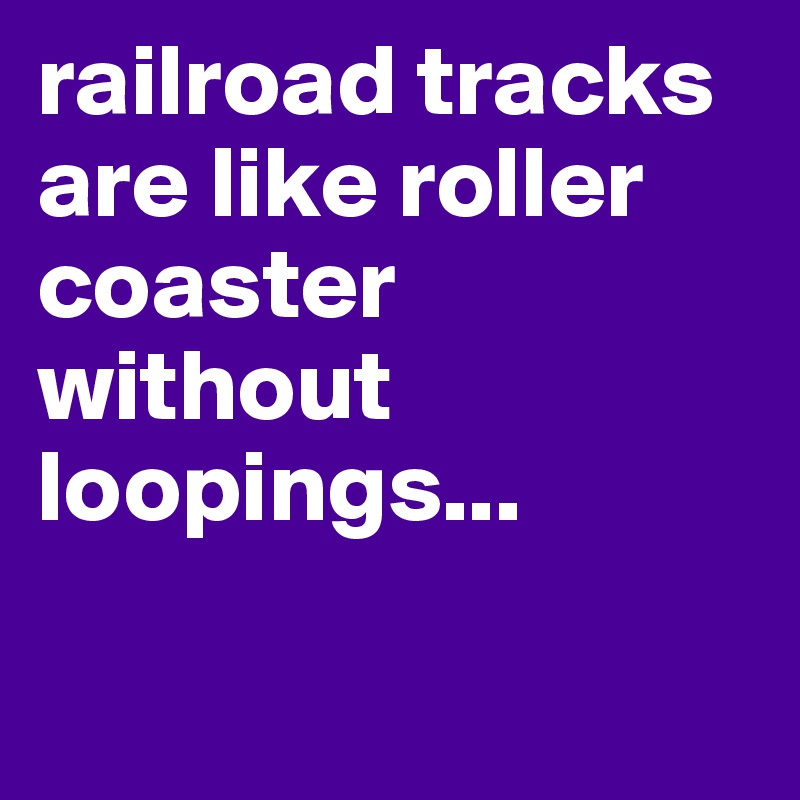 railroad tracks are like roller coaster without loopings...

