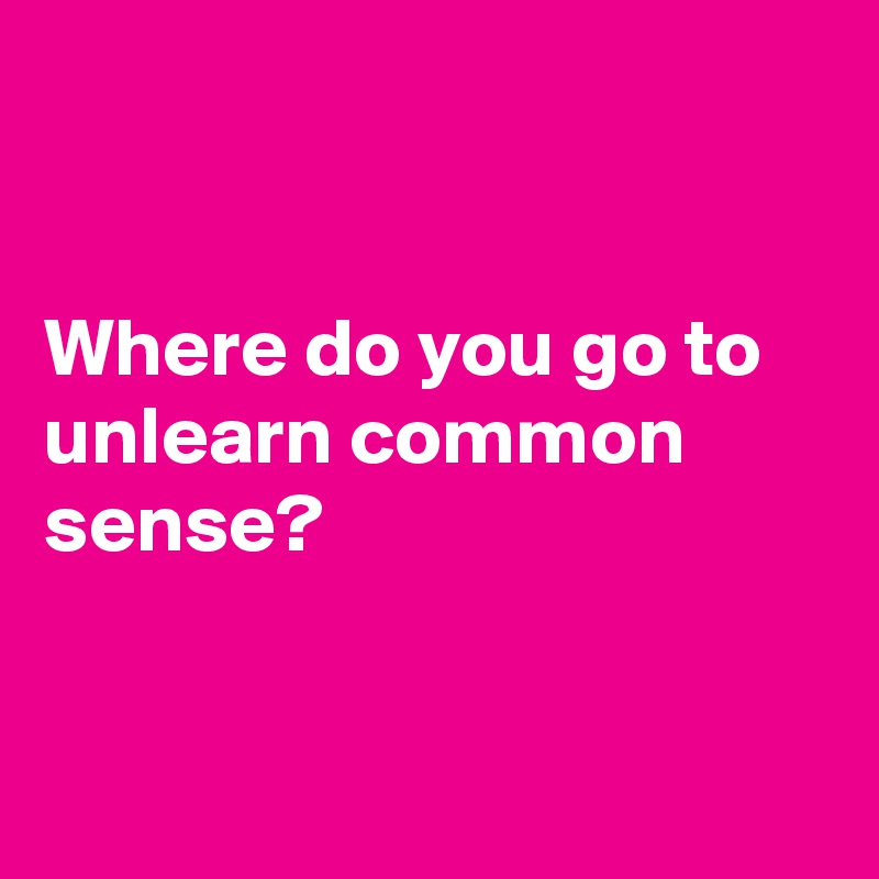 


Where do you go to 
unlearn common
sense?  


