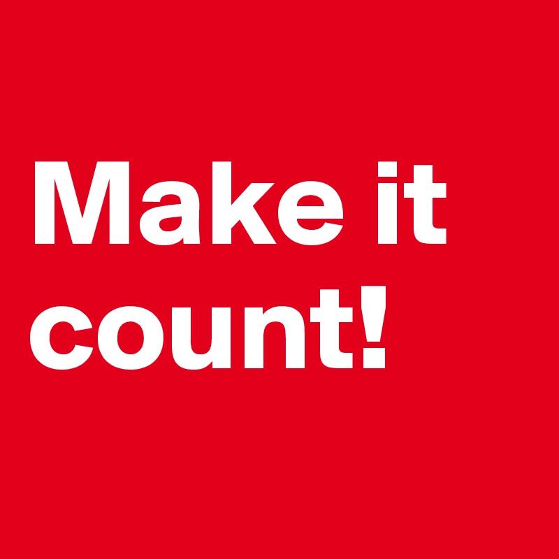 
Make it count!
