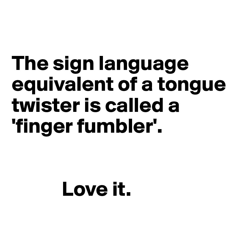 

The sign language equivalent of a tongue twister is called a 'finger fumbler'.


            Love it.