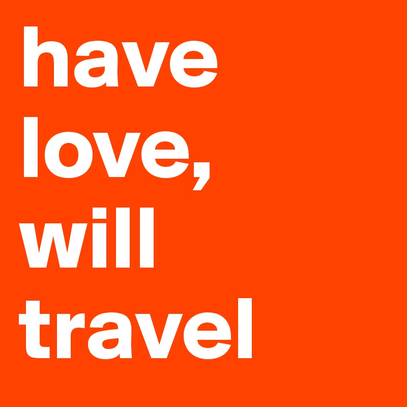 have love,
will
travel