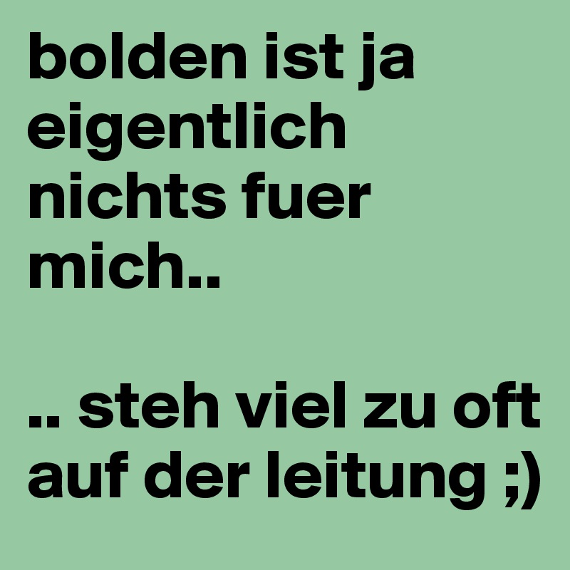 bolden ist ja eigentlich nichts fuer mich.. 

.. steh viel zu oft auf der leitung ;)