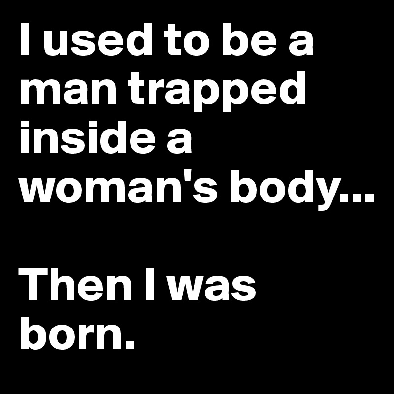 I used to be a man trapped inside a woman's body...

Then I was born.