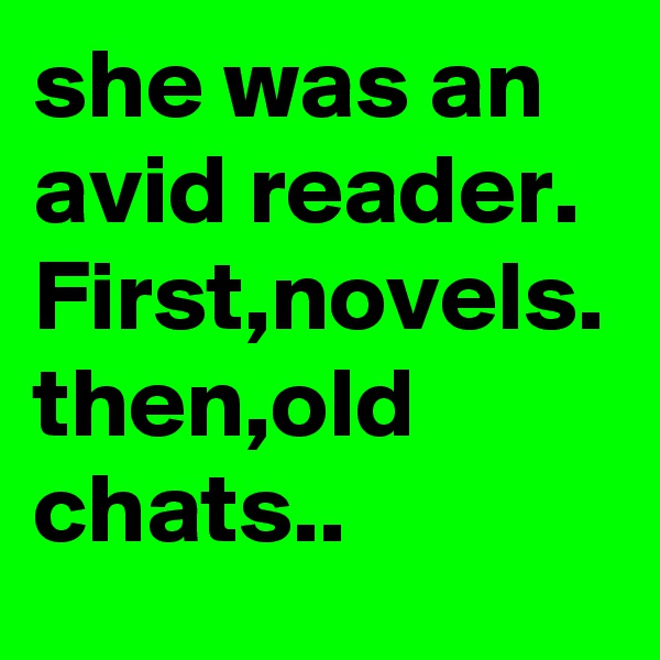 she was an avid reader.
First,novels.
then,old chats..