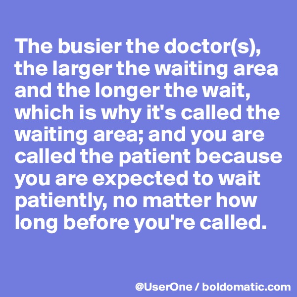 
The busier the doctor(s), the larger the waiting area and the longer the wait, which is why it's called the waiting area; and you are called the patient because you are expected to wait patiently, no matter how long before you're called.
