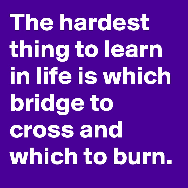 The hardest thing to learn in life is which bridge to cross and which to burn.